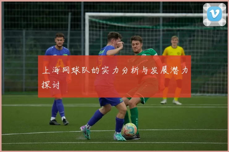 上海网球队的实力分析与发展潜力探讨