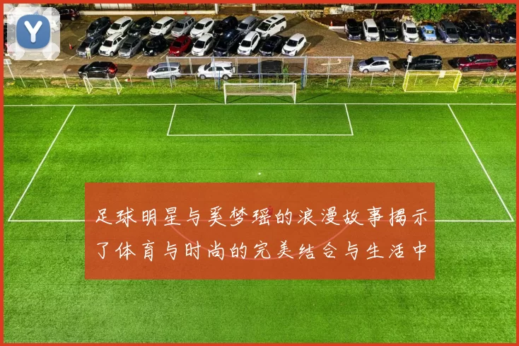 足球明星与奚梦瑶的浪漫故事揭示了体育与时尚的完美结合与生活中的甜蜜瞬间
