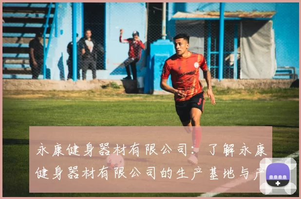永康健身器材有限公司：了解永康健身器材有限公司的生产基地与产品类型