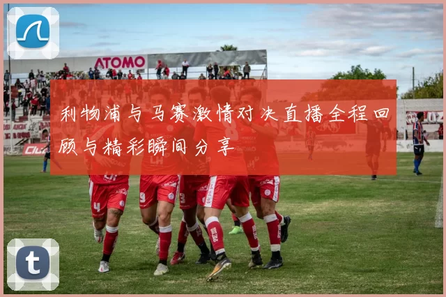 利物浦与马赛激情对决直播全程回顾与精彩瞬间分享