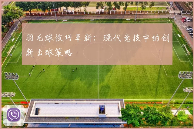羽毛球技巧革新：现代竞技中的创新击球策略