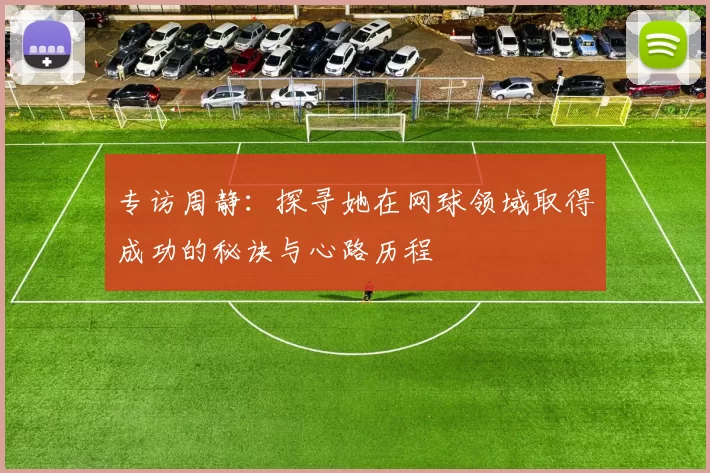 专访周静：探寻她在网球领域取得成功的秘诀与心路历程