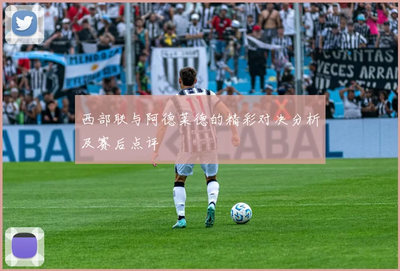 西部联与阿德莱德的精彩对决分析及赛后点评