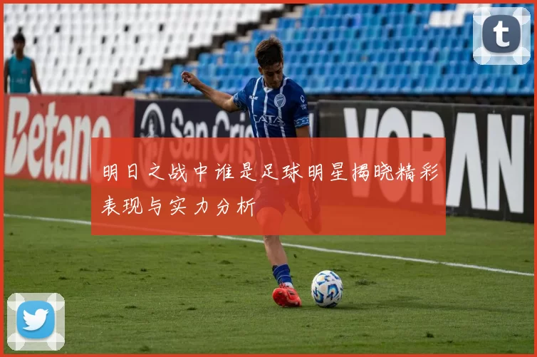 明日之战中谁是足球明星揭晓精彩表现与实力分析