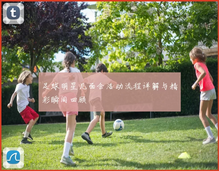 足球明星见面会活动流程详解与精彩瞬间回顾