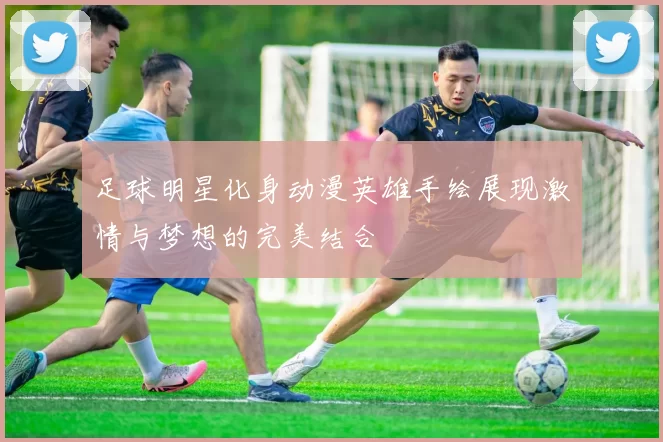 足球明星化身动漫英雄手绘展现激情与梦想的完美结合