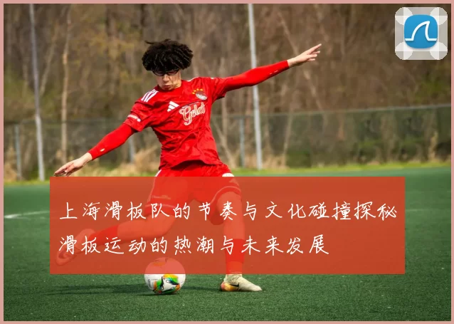 上海滑板队的节奏与文化碰撞探秘滑板运动的热潮与未来发展