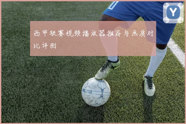 西甲联赛视频播放器推荐与画质对比评测