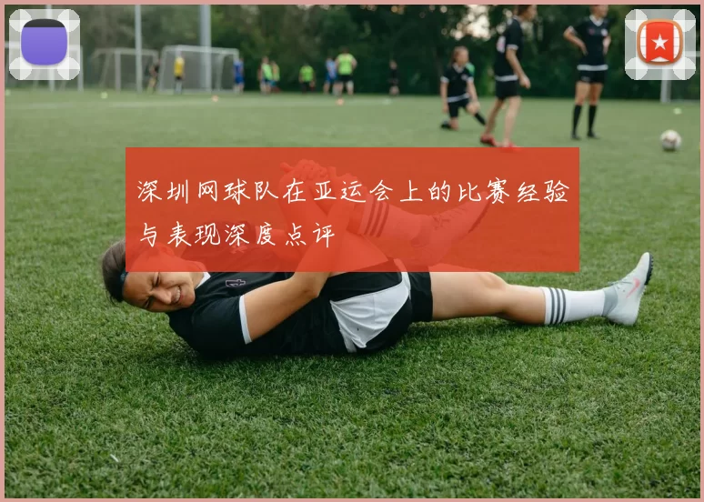 深圳网球队在亚运会上的比赛经验与表现深度点评