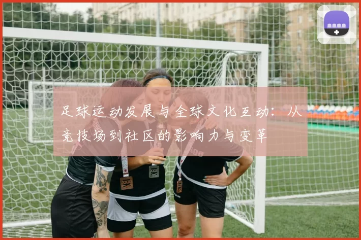 足球运动发展与全球文化互动：从竞技场到社区的影响力与变革