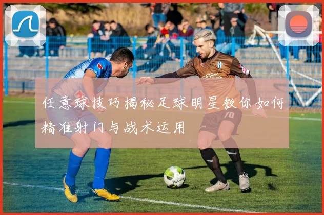 任意球技巧揭秘足球明星教你如何精准射门与战术运用