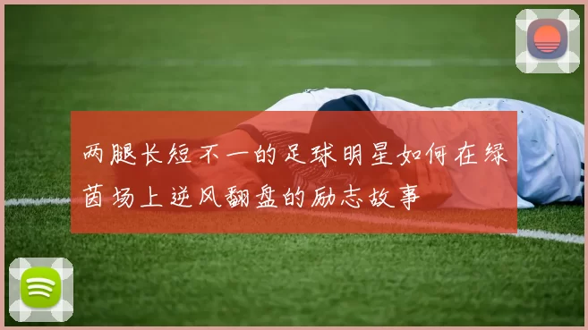 两腿长短不一的足球明星如何在绿茵场上逆风翻盘的励志故事