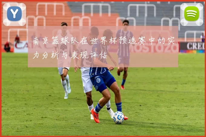 南京篮球队在世界杯预选赛中的实力分析与表现评估