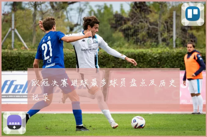 欧冠决赛进球最多球员盘点及历史记录