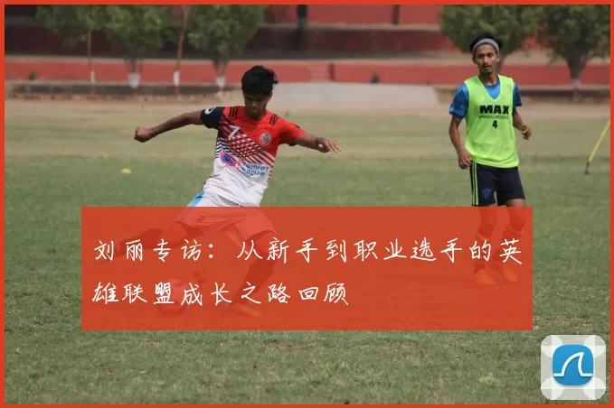 刘丽专访：从新手到职业选手的英雄联盟成长之路回顾