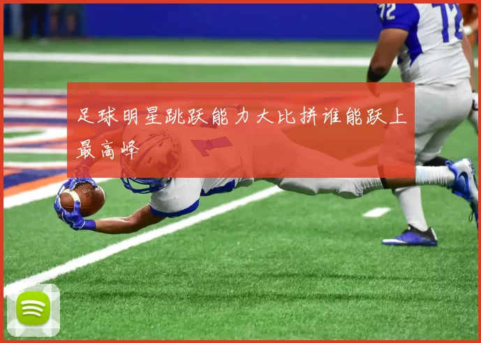 足球明星跳跃能力大比拼谁能跃上最高峰