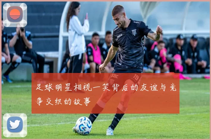 足球明星相视一笑背后的友谊与竞争交织的故事