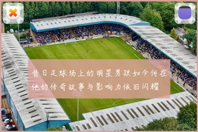 昔日足球场上的明星男孩如今何在他的传奇故事与影响力依旧闪耀