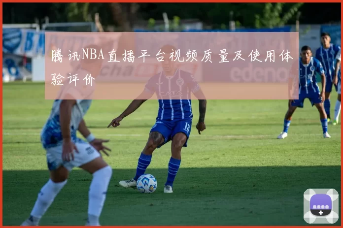 腾讯NBA直播平台视频质量及使用体验评价