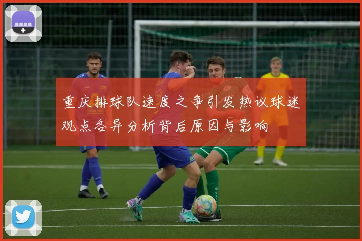 重庆排球队速度之争引发热议球迷观点各异分析背后原因与影响