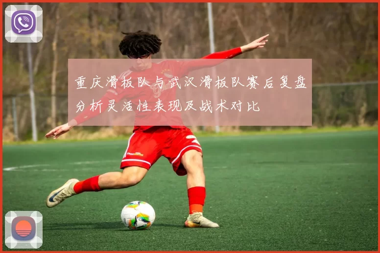 重庆滑板队与武汉滑板队赛后复盘分析灵活性表现及战术对比