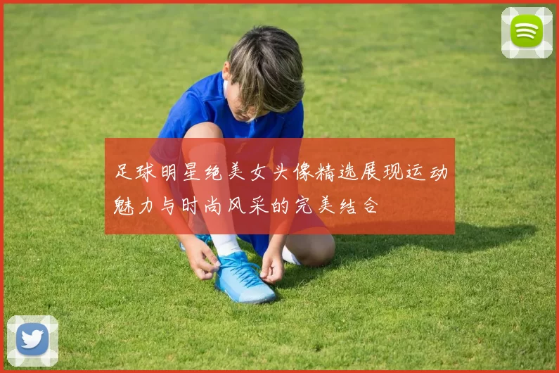 足球明星绝美女头像精选展现运动魅力与时尚风采的完美结合