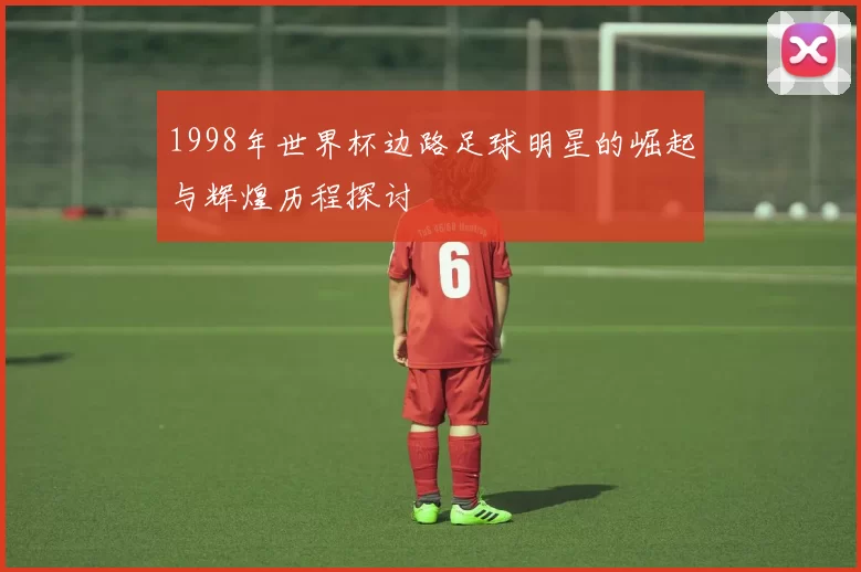 1998年世界杯边路足球明星的崛起与辉煌历程探讨