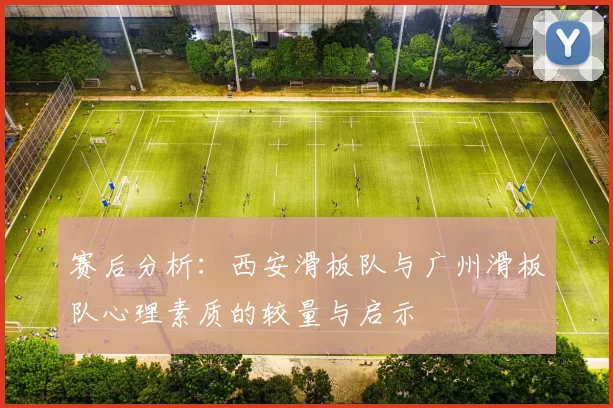 赛后分析：西安滑板队与广州滑板队心理素质的较量与启示