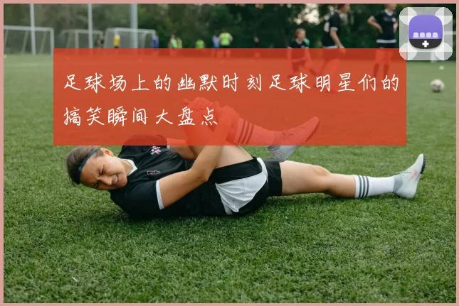 足球场上的幽默时刻足球明星们的搞笑瞬间大盘点