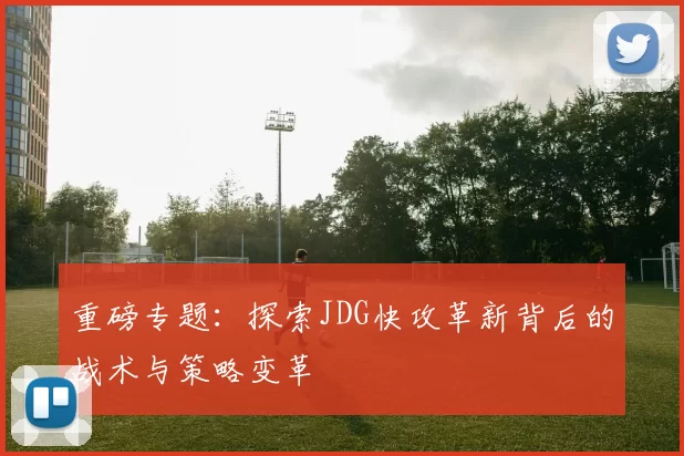 重磅专题：探索JDG快攻革新背后的战术与策略变革