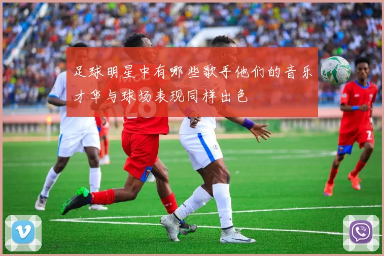 足球明星中有哪些歌手他们的音乐才华与球场表现同样出色