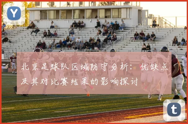 北京足球队区域防守分析：优缺点及其对比赛结果的影响探讨