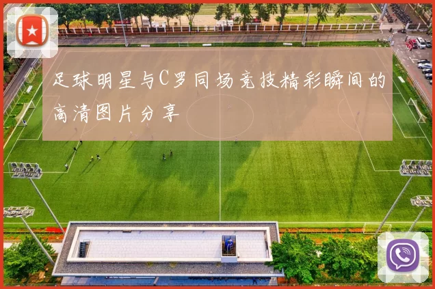 足球明星与C罗同场竞技精彩瞬间的高清图片分享