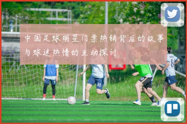 中国足球明星门票热销背后的故事与球迷热情的互动探讨