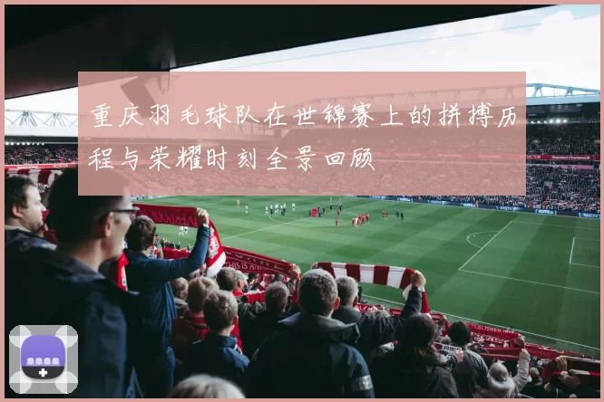 重庆羽毛球队在世锦赛上的拼搏历程与荣耀时刻全景回顾