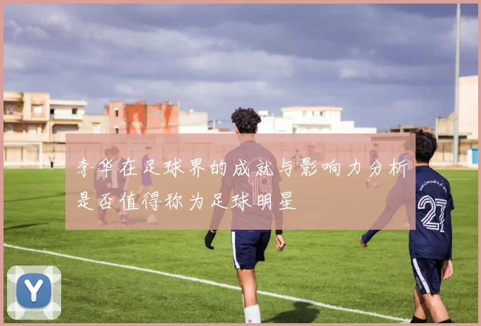 李华在足球界的成就与影响力分析是否值得称为足球明星