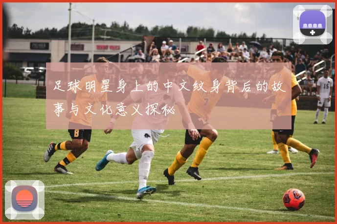 足球明星身上的中文纹身背后的故事与文化意义探秘