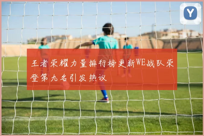 王者荣耀力量排行榜更新WE战队荣登第九名引发热议