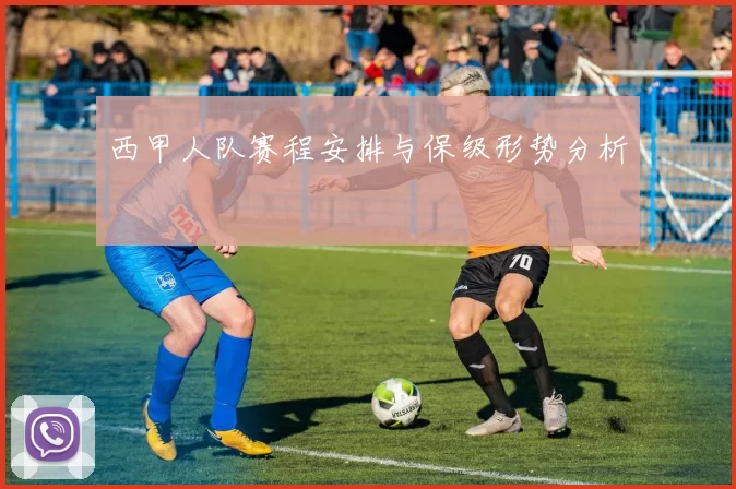 西甲人队赛程安排与保级形势分析