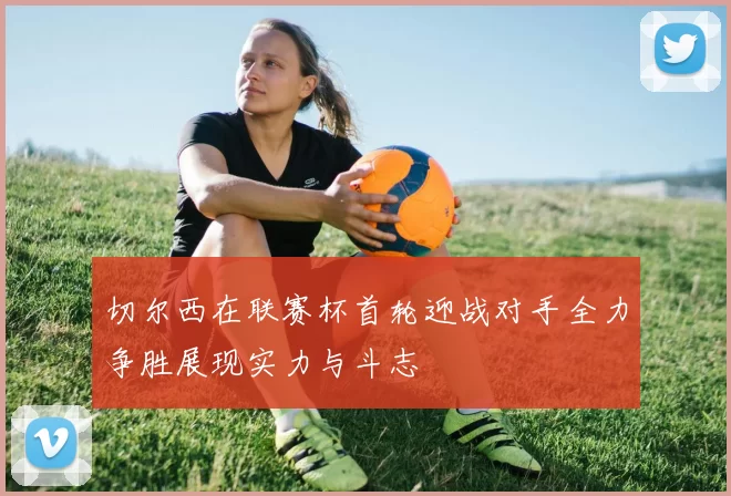 切尔西在联赛杯首轮迎战对手全力争胜展现实力与斗志