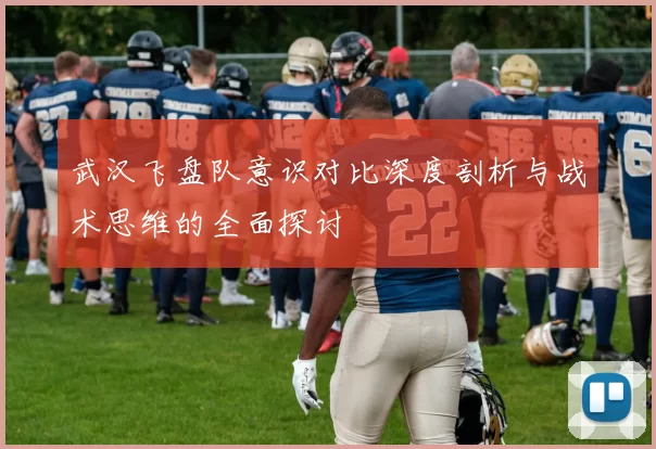 武汉飞盘队意识对比深度剖析与战术思维的全面探讨