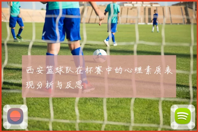 西安篮球队在杯赛中的心理素质表现分析与反思