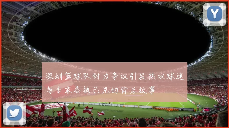 深圳篮球队耐力争议引发热议球迷与专家各执己见的背后故事