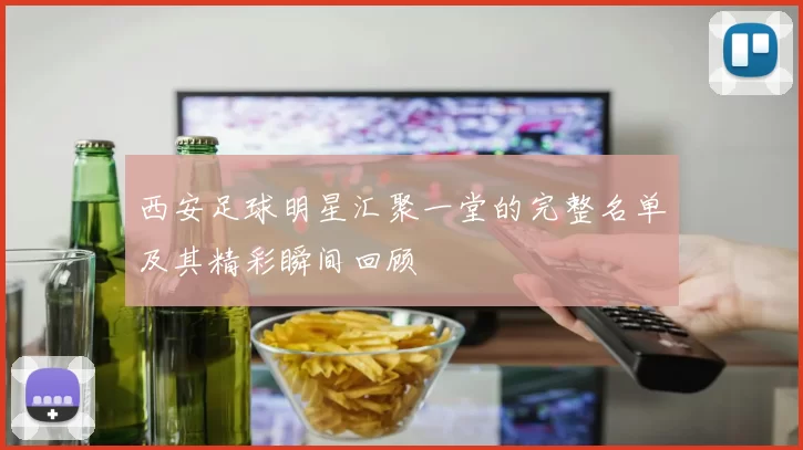 西安足球明星汇聚一堂的完整名单及其精彩瞬间回顾