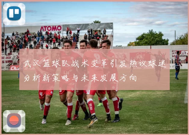 武汉篮球队战术变革引发热议球迷分析新策略与未来发展方向