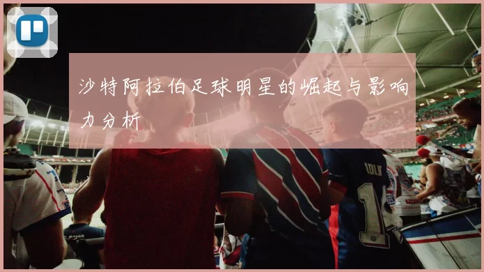 沙特阿拉伯足球明星的崛起与影响力分析