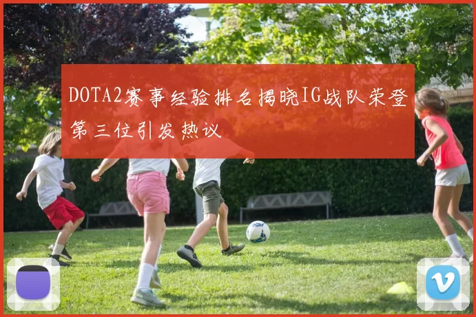 DOTA2赛事经验排名揭晓IG战队荣登第三位引发热议