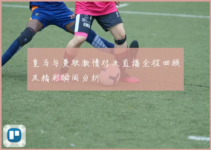 皇马与曼联激情对决直播全程回顾及精彩瞬间分析