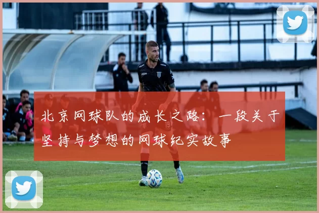 北京网球队的成长之路：一段关于坚持与梦想的网球纪实故事