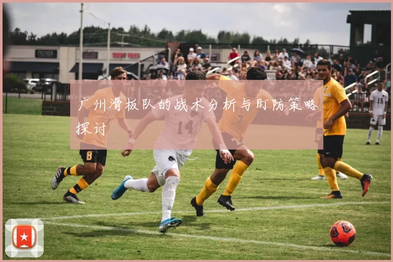 广州滑板队的战术分析与盯防策略探讨